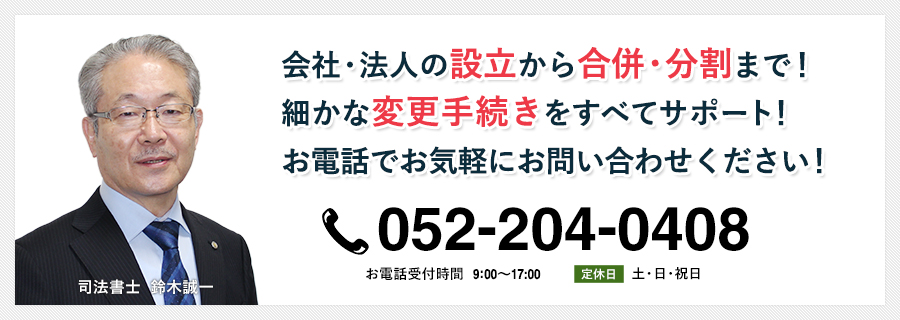 会社・法人の設立から合併・分割まで！細かな変更手続き全てサポート！お電話でお気軽にお問い合わせください！052-204-0408