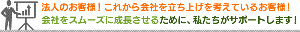 法⼈のお客様！これから会社を⽴ち上げを考えているお客様！会社をスムーズに成⻑させるために、私たちがサポートします！